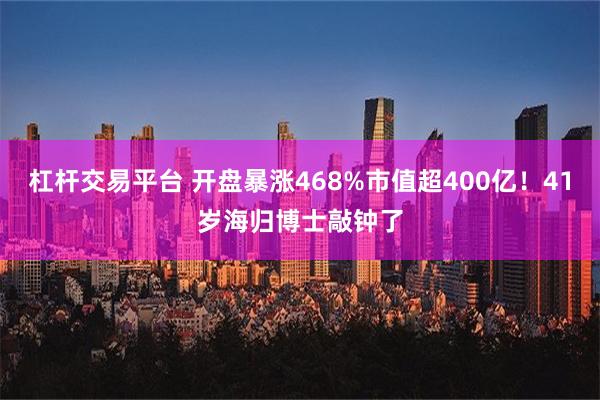 杠杆交易平台 开盘暴涨468%市值超400亿！41岁海归博士敲钟了