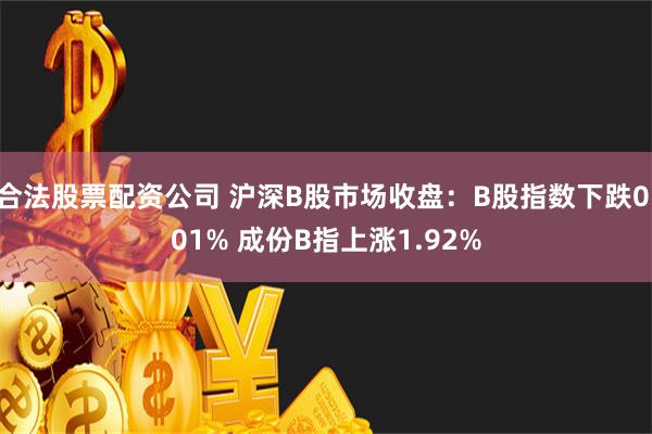 合法股票配资公司 沪深B股市场收盘：B股指数下跌0.01% 成份B指上涨1.92%