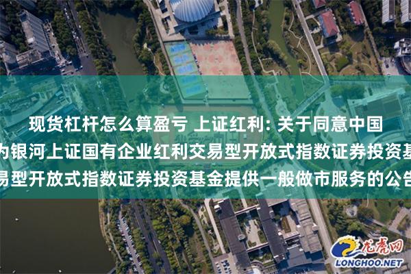 现货杠杆怎么算盈亏 上证红利: 关于同意中国银河证券股份有限公司为银河上证国有企业红利交易型开放式指数证券投资基金提供一般做市服务的公告