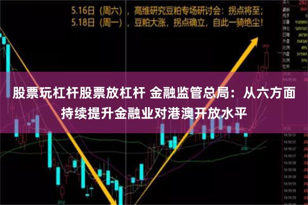 股票玩杠杆股票放杠杆 金融监管总局：从六方面持续提升金融业对港澳开放水平