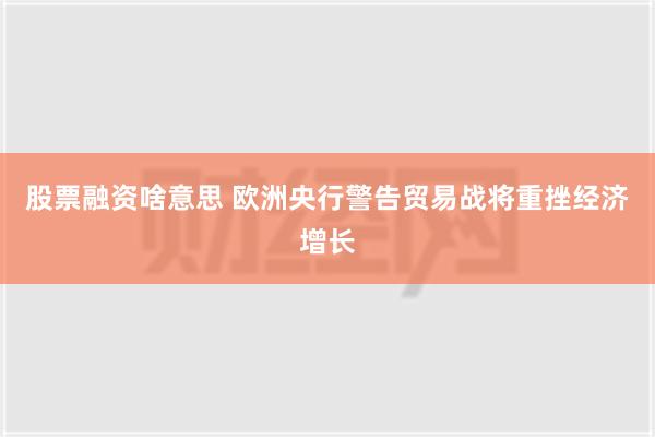 股票融资啥意思 欧洲央行警告贸易战将重挫经济增长