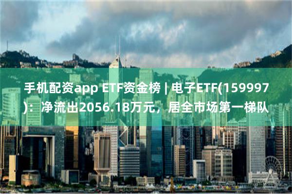 手机配资app ETF资金榜 | 电子ETF(159997)：净流出2056.18万元，居全市场第一梯队