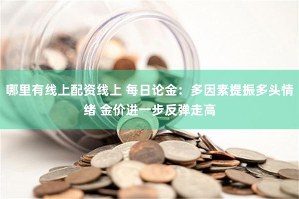 哪里有线上配资线上 每日论金：多因素提振多头情绪 金价进一步反弹走高