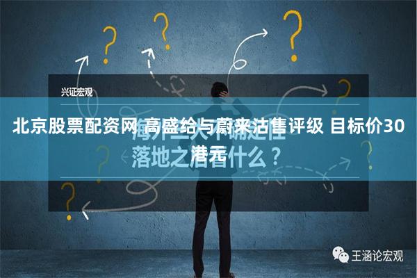 北京股票配资网 高盛给与蔚来沽售评级 目标价30港元