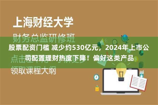 股票配资门槛 减少约530亿元，2024年上市公司配置理财热度下降！偏好这类产品