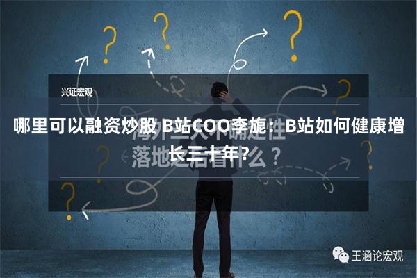 哪里可以融资炒股 B站COO李旎：B站如何健康增长三十年？