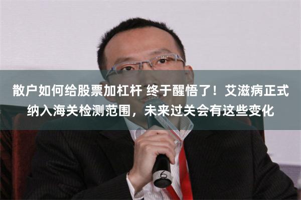 散户如何给股票加杠杆 终于醒悟了！艾滋病正式纳入海关检测范围，未来过关会有这些变化